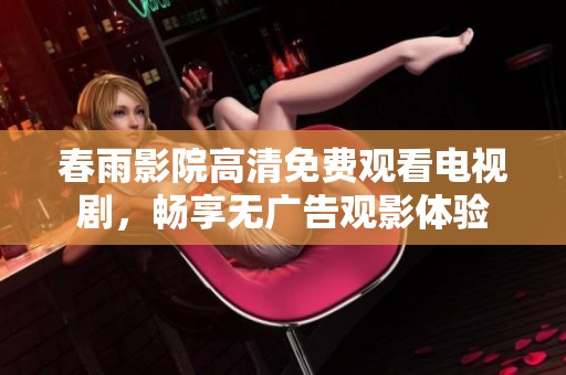 春雨影院高清免费观看电视剧，畅享无广告观影体验