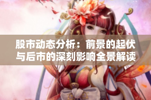 股市动态分析：前景的起伏与后市的深刻影响全景解读
