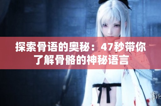 探索骨语的奥秘：47秒带你了解骨骼的神秘语言