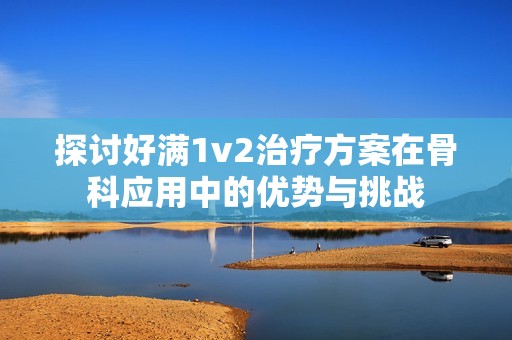 探讨好满1v2治疗方案在骨科应用中的优势与挑战