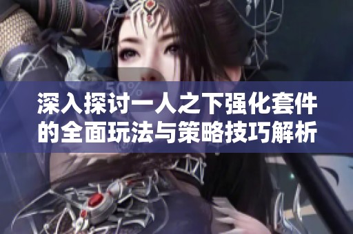 深入探讨一人之下强化套件的全面玩法与策略技巧解析