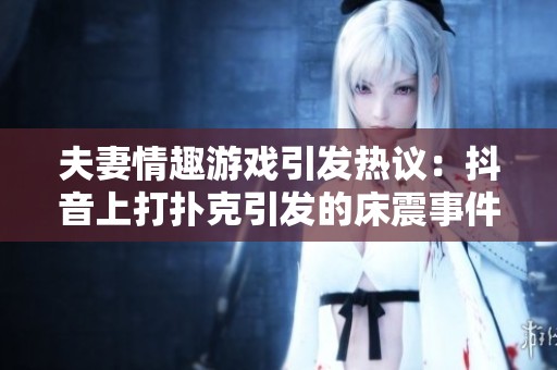 夫妻情趣游戏引发热议：抖音上打扑克引发的床震事件