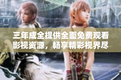 三年成全提供全面免费观看影视资源，畅享精彩视界尽在掌握