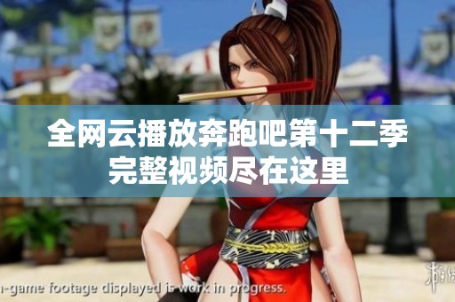 全网云播放奔跑吧第十二季完整视频尽在这里
