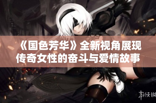 《国色芳华》全新视角展现传奇女性的奋斗与爱情故事
