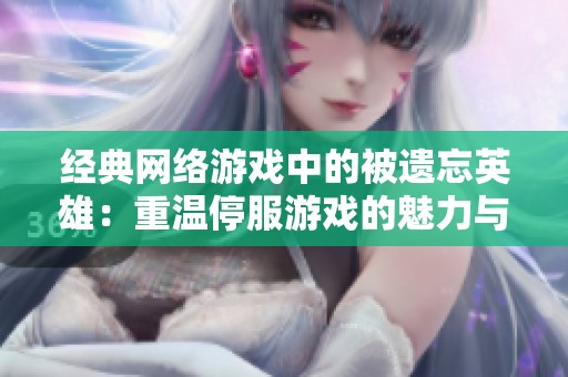 经典网络游戏中的被遗忘英雄：重温停服游戏的魅力与回忆