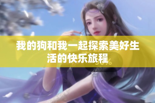 我的狗和我一起探索美好生活的快乐旅程