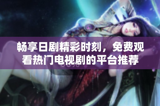 畅享日剧精彩时刻，免费观看热门电视剧的平台推荐