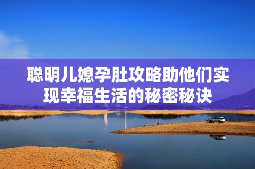 聪明儿媳孕肚攻略助他们实现幸福生活的秘密秘诀