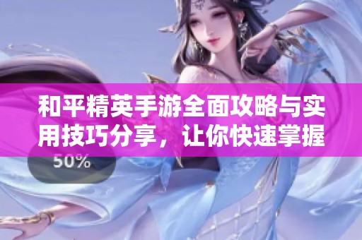 和平精英手游全面攻略与实用技巧分享，让你快速掌握游戏策略
