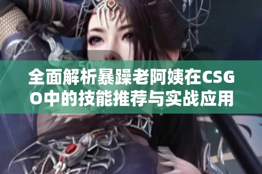 全面解析暴躁老阿姨在CSGO中的技能推荐与实战应用