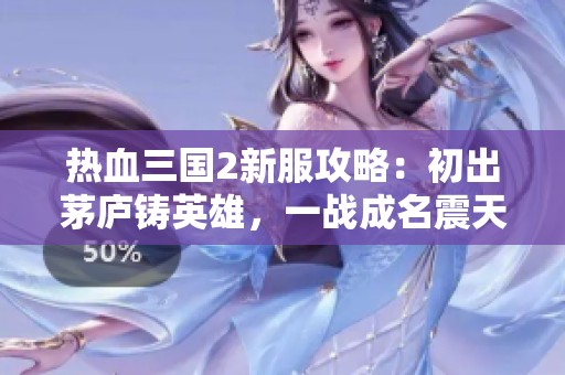 热血三国2新服攻略：初出茅庐铸英雄，一战成名震天下
