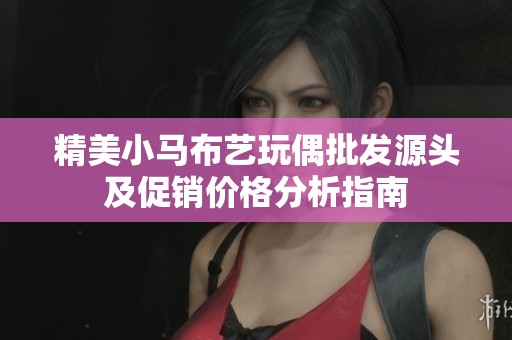 精美小马布艺玩偶批发源头及促销价格分析指南