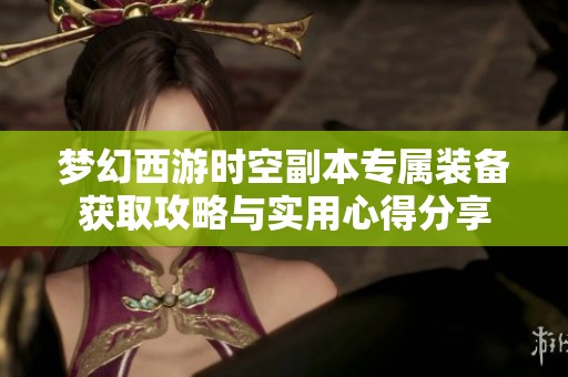 梦幻西游时空副本专属装备获取攻略与实用心得分享