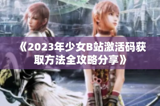 《2023年少女B站激活码获取方法全攻略分享》