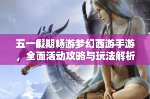 五一假期畅游梦幻西游手游，全面活动攻略与玩法解析分享