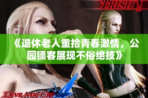 《退休老人重拾青春激情，公园镖客展现不俗绝技》