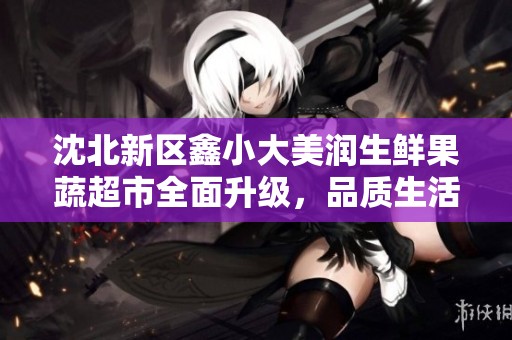 沈北新区鑫小大美润生鲜果蔬超市全面升级，品质生活新选择