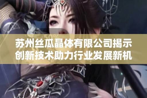 苏州丝瓜晶体有限公司揭示创新技术助力行业发展新机遇