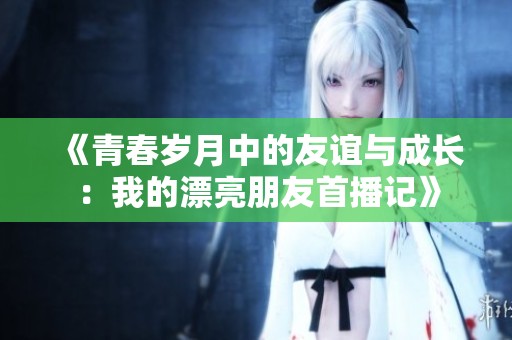 《青春岁月中的友谊与成长：我的漂亮朋友首播记》