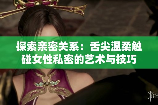 探索亲密关系：舌尖温柔触碰女性私密的艺术与技巧