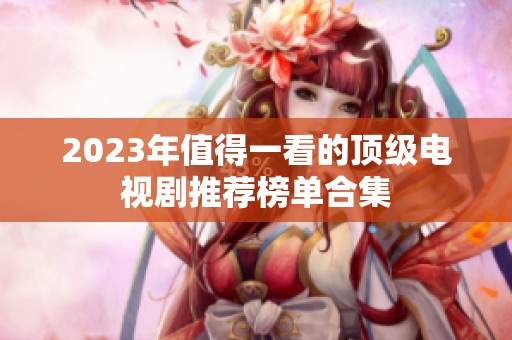 2023年值得一看的顶级电视剧推荐榜单合集