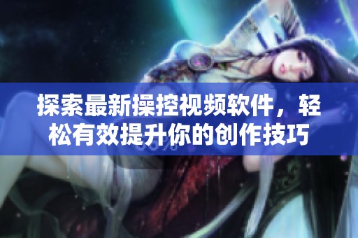 探索最新操控视频软件，轻松有效提升你的创作技巧