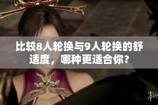 比较8人轮换与9人轮换的舒适度，哪种更适合你？