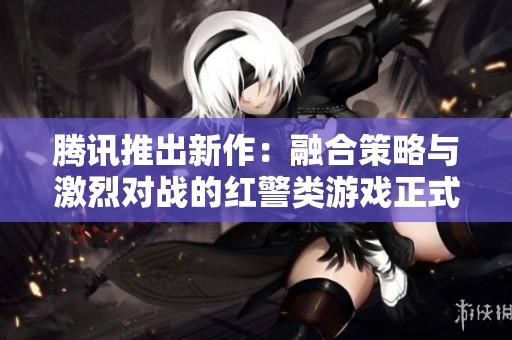 腾讯推出新作：融合策略与激烈对战的红警类游戏正式上线