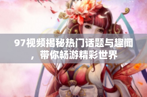 97视频揭秘热门话题与趣闻，带你畅游精彩世界