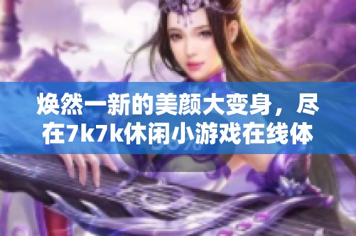 焕然一新的美颜大变身，尽在7k7k休闲小游戏在线体验