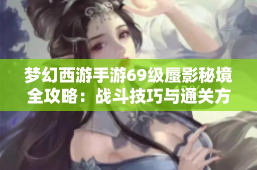 梦幻西游手游69级蜃影秘境全攻略：战斗技巧与通关方法详解