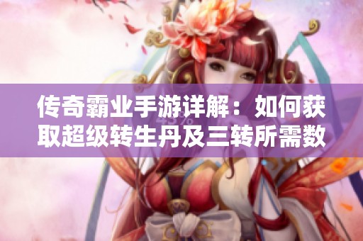 传奇霸业手游详解：如何获取超级转生丹及三转所需数量攻略