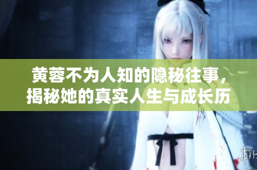 黄蓉不为人知的隐秘往事，揭秘她的真实人生与成长历程