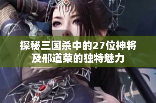 探秘三国杀中的27位神将及邢道荣的独特魅力