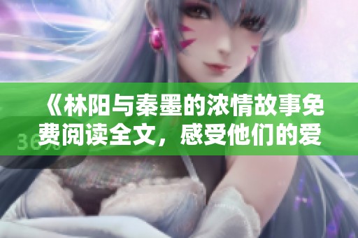 《林阳与秦墨的浓情故事免费阅读全文，感受他们的爱与挑战》