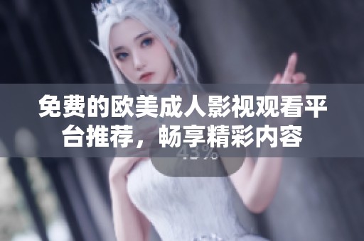 免费的欧美成人影视观看平台推荐，畅享精彩内容