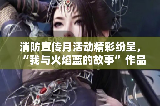 消防宣传月活动精彩纷呈，“我与火焰蓝的故事”作品展览回顾