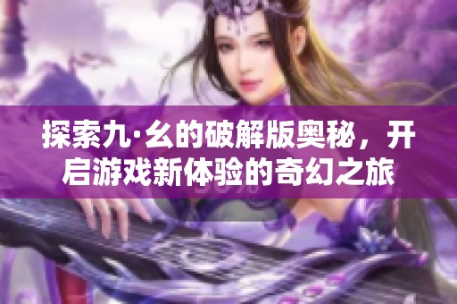 探索九·幺的破解版奥秘，开启游戏新体验的奇幻之旅