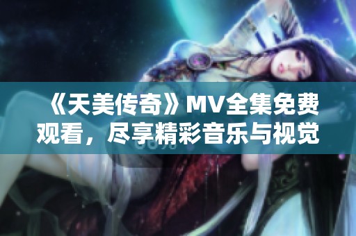 《天美传奇》MV全集免费观看，尽享精彩音乐与视觉盛宴