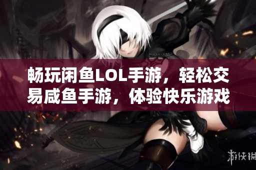 畅玩闲鱼LOL手游，轻松交易咸鱼手游，体验快乐游戏生活