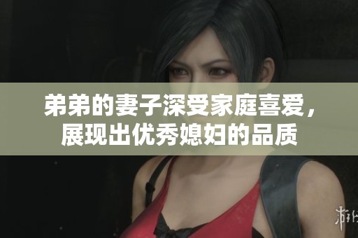 弟弟的妻子深受家庭喜爱，展现出优秀媳妇的品质