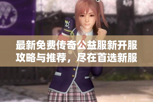 最新免费传奇公益服新开服攻略与推荐，尽在首选新服网！