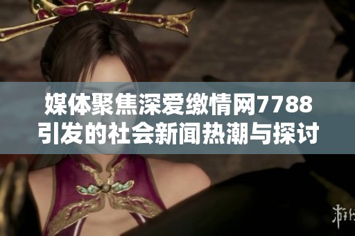 媒体聚焦深爱缴情网7788引发的社会新闻热潮与探讨