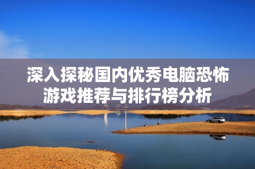 深入探秘国内优秀电脑恐怖游戏推荐与排行榜分析