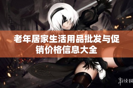 老年居家生活用品批发与促销价格信息大全