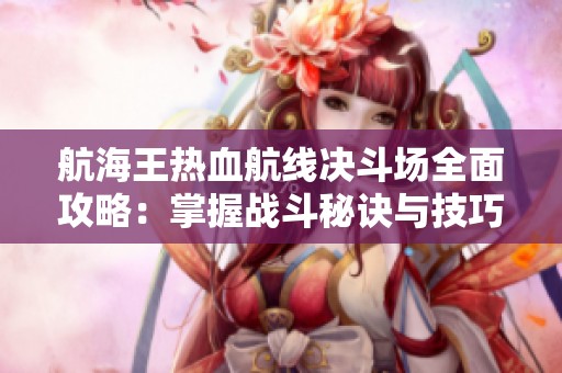 航海王热血航线决斗场全面攻略：掌握战斗秘诀与技巧制胜全场