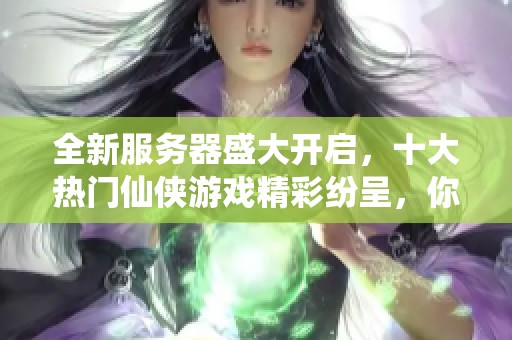 全新服务器盛大开启，十大热门仙侠游戏精彩纷呈，你最期待哪个盛宴呢？