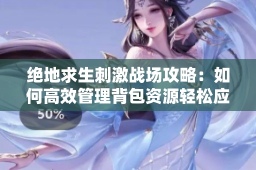 绝地求生刺激战场攻略：如何高效管理背包资源轻松应对挑战