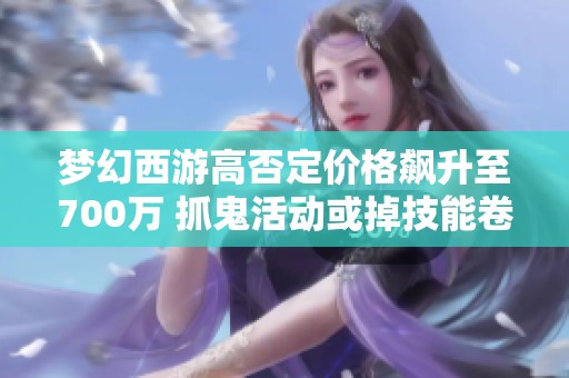 梦幻西游高否定价格飙升至700万 抓鬼活动或掉技能卷轴吗